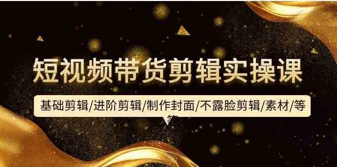 短视频带货剪辑实操课：基础剪辑/进阶剪辑/制作封面/不露脸剪辑/素材/等等-千寻创业网
