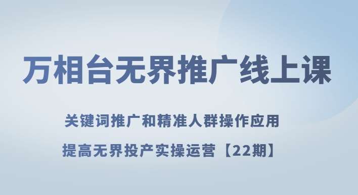 万相台无界推广线上课关键词推广和精准人群操作应用，提高无界投产实操运营【22期】-千寻创业网