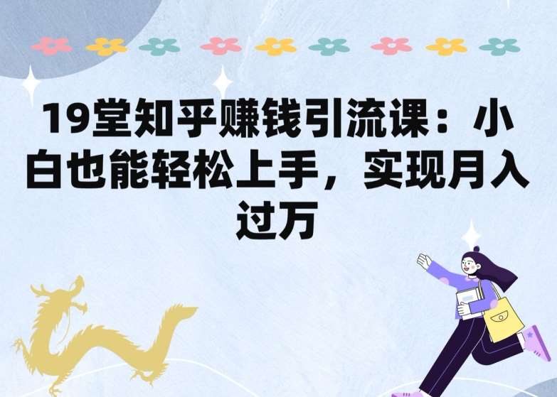 19堂知乎赚钱引流课：小白也能轻松上手，实现月入过W-千寻创业网
