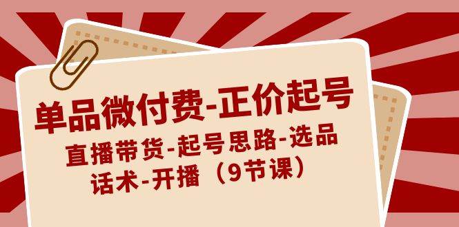 （8775期）单品微付费-正价起号：直播带货-起号思路-选品-话术-开播（9节课）-千寻创业网
