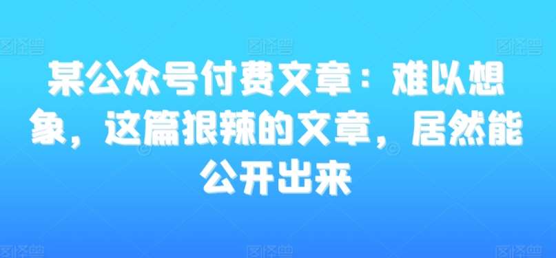 某公众号付费文章：难以想象，这篇狠辣的文章，居然能公开出来-千寻创业网