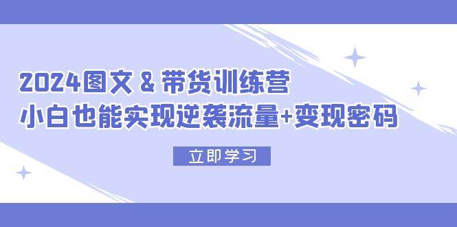 （12137期）2024 图文+带货训练营，小白也能实现逆袭流量+变现密码-千寻创业网