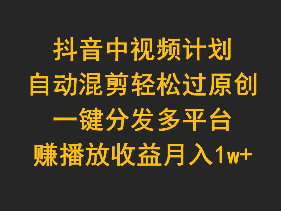 （9825期）抖音中视频计划，自动混剪轻松过原创，一键分发多平台赚播放收益，月入1w+-千寻创业网