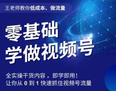 王老师教你低成本、做流量，零基础学做视频号，0-1快速抓住视频号流量-千寻创业网