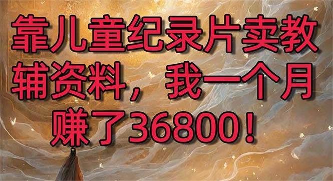 （8808期）靠儿童纪录片卖教辅资料，一个月赚了36800！暴力变现2.0版本，喂饭级教学-千寻创业网