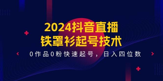 2024抖音直播铁罩衫起号技术，0作品0粉快速起号，日入四位数（14节课）-千寻创业网