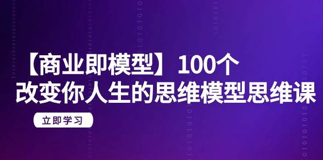 （9300期）【商业 即模型】100个-改变你人生的思维模型思维课-20节-无水印-千寻创业网