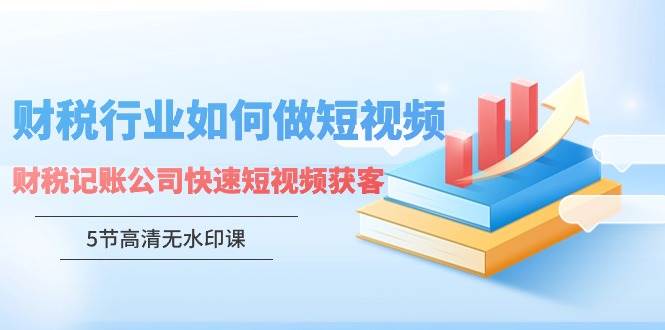 （9394期）财税行业怎样做短视频，财税记账公司快速短视频获客（5节高清无水印课）-千寻创业网