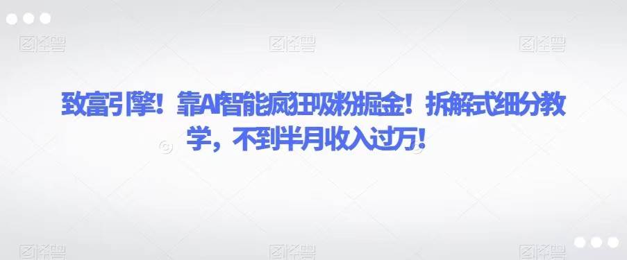 致富引擎！靠AI智能疯狂吸粉掘金！拆解式细分教学，不到半月收入过万！-千寻创业网