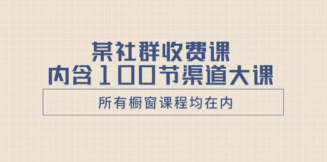 （8424期）某社群收费课内含100节渠道大课（所有橱窗课程均在内）-千寻创业网
