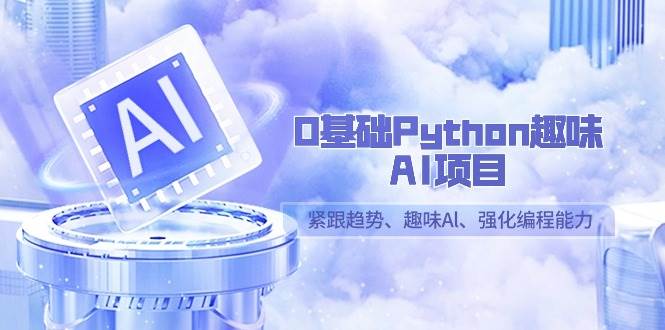 0基础Python趣味AI项目，紧跟趋势、趣味Al、强化编程能力（13节课）-千寻创业网
