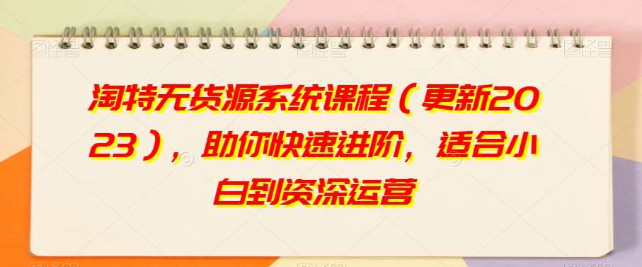 淘特无货源系统课程（更新2023），助你快速进阶，适合小白到资深运营-千寻创业网