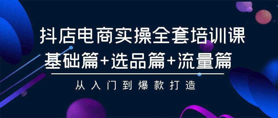 （9604期）抖店电商实操全套培训课：基础篇+选品篇+流量篇，从入门到爆款打造-千寻创业网