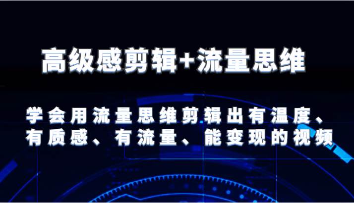 高级感剪辑+流量思维 学会用流量思维剪辑出有温度、有质感、有流量、能变现的视频-千寻创业网