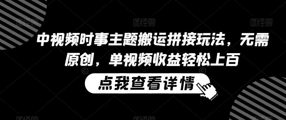中视频时事主题搬运拼接玩法，无需原创，单视频收益轻松上百【揭秘】-千寻创业网