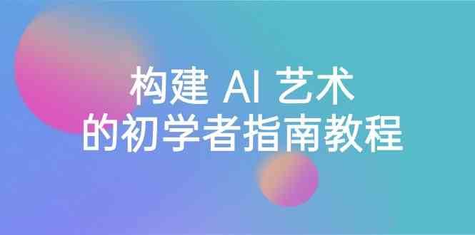 Stable Diffusion 101：构建 AI 艺术的初学者指南教程-16节课-中英字幕-千寻创业网