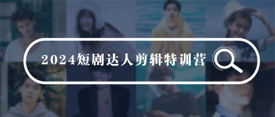 （9688期）2024短剧达人剪辑特训营，适合宝爸宝妈的0基础剪辑训练营（51节课）-千寻创业网