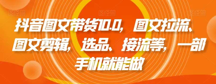 抖音图文带货10.0，图文拉流、图文剪辑，选品、接流等，一部手机就能做-千寻创业网