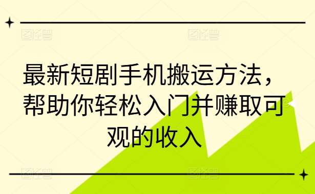 最新短剧手机搬运方法，帮助你轻松入门并赚取可观的收入-千寻创业网