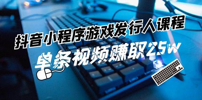 （11766期）抖音小程序-游戏发行人课程：带你玩转游戏任务变现，单条视频赚取25w-千寻创业网