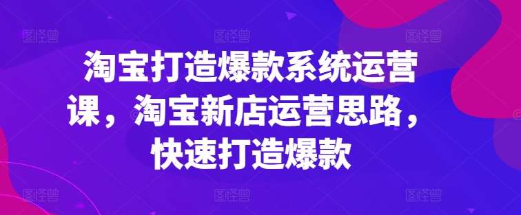 淘宝打造爆款系统运营课，淘宝新店运营思路，快速打造爆款-千寻创业网