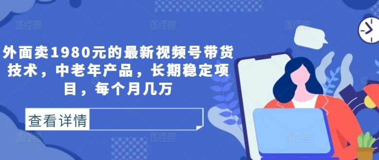 外面卖1980元的最新视频号带货技术，中老年产品，长期稳定项目，每个月几万-千寻创业网