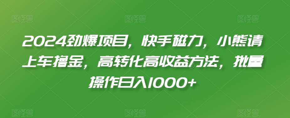 2024劲爆项目，快手磁力，小熊请上车撸金，高转化高收益方法，批量操作日入1000+【揭秘】-千寻创业网