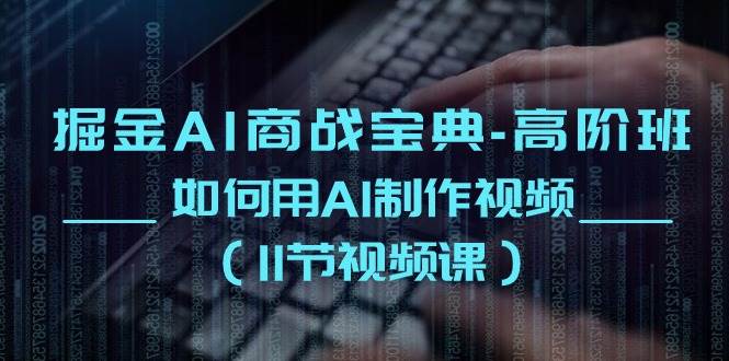 （10812期）掘金AI 商战宝典-高阶班：如何用AI制作视频（11节视频课）-千寻创业网