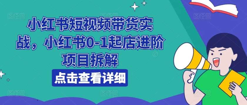 小红书短视频带货实战，小红书0-1起店进阶项目拆解-千寻创业网