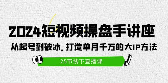 （9970期）2024短视频操盘手讲座：从起号到破冰，打造单月千万的大IP方法（25节）-千寻创业网