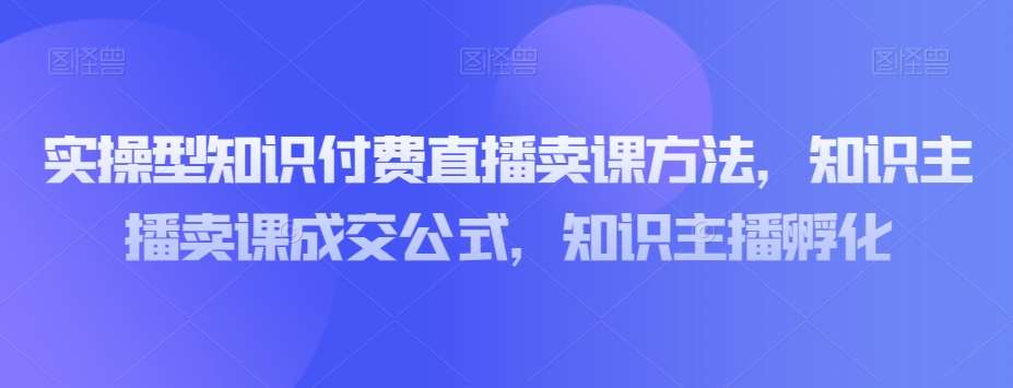 实操型知识付费直播卖课方法，知识主播卖课成交公式，知识主播孵化-千寻创业网