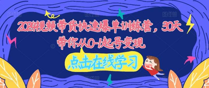 2024视频带货快速爆单训练营，30天带你从0-1起号变现-千寻创业网