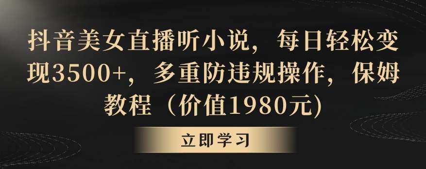 抖音美女直播听小说，每日轻松变现3500+，多重防违规操作，保姆教程（价值1980元)【揭秘】-千寻创业网