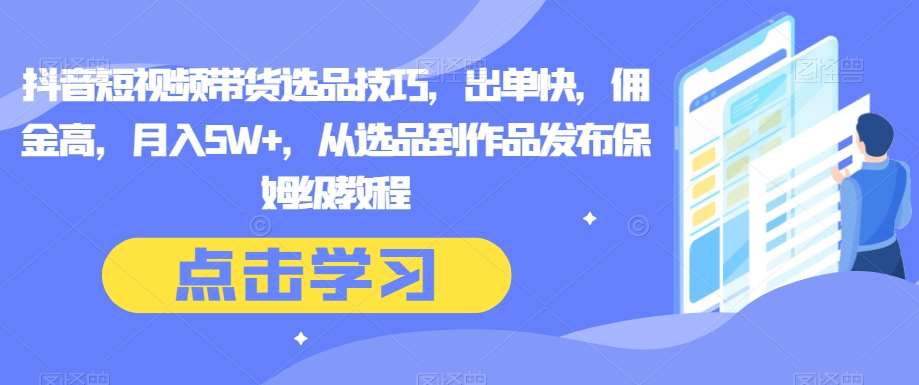 抖音短视频带货选品技巧，出单快，佣金高，月入5W+，从选品到作品发布保姆级教程-千寻创业网