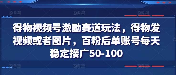 得物视频号激励赛道玩法，得物发视频或者图片，百粉后单账号每天稳定接广50-100-千寻创业网