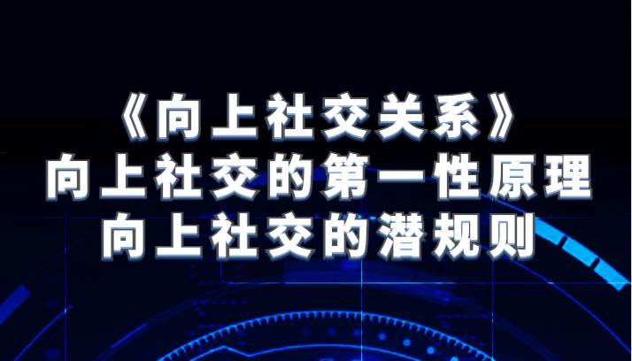 《向上社交关系》向上社交的第一性原理与向上社交的潜规则-千寻创业网
