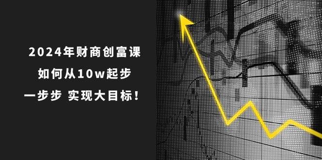 2024年财商创富课：如何从10w起步，一步步实现大目标！（7节完整版）-千寻创业网