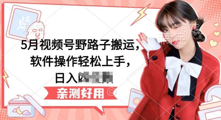 5月视频号野路子搬运，软件操作轻松上手，日入三位数【揭秘】-千寻创业网