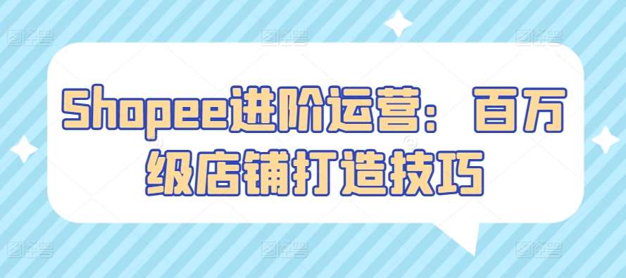 Shopee进阶运营：百万级店铺打造技巧-千寻创业网