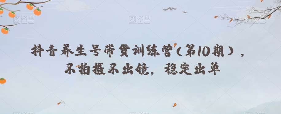 抖音养生号带货训练营(第10期），不拍摄不出镜，稳定出单-千寻创业网
