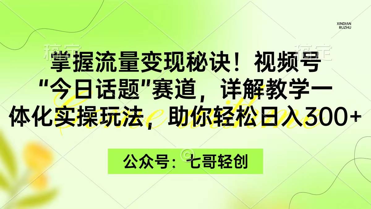 （9437期）掌握流量变现秘诀！视频号“今日话题”赛道，一体化实操玩法，助你日入300+-千寻创业网