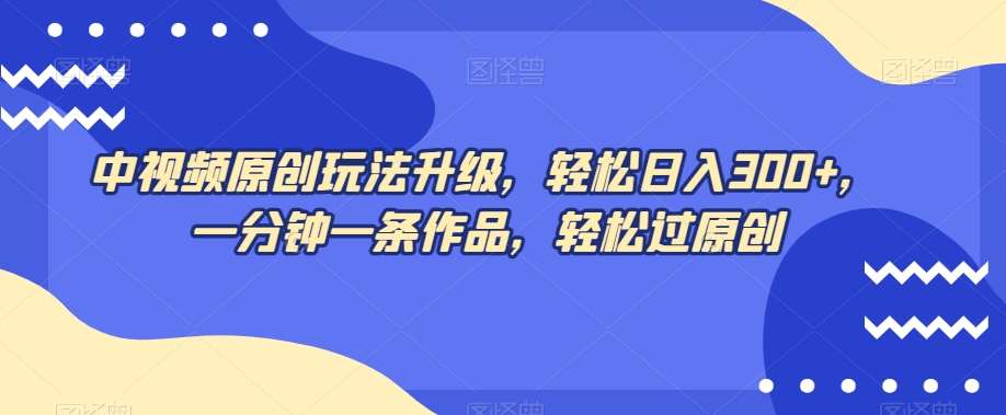 中视频原创玩法升级，轻松日入300+，一分钟一条作品，轻松过原创【揭秘】-千寻创业网
