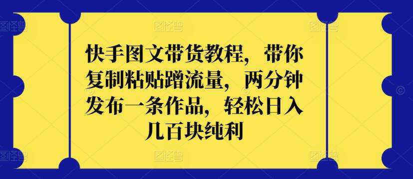 快手图文带货教程，带你复制粘贴蹭流量，两分钟发布一条作品，轻松日入几百块纯利【揭秘】-千寻创业网