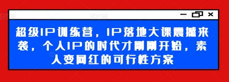 超级IP训练营，IP落地大课震撼来袭，个人IP的时代才刚刚开始，素人变网红的可行性方案-千寻创业网