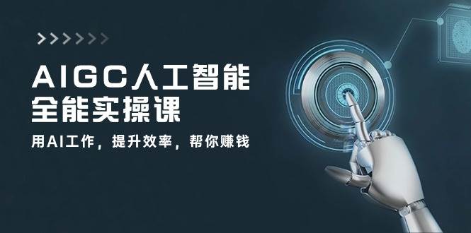 AIGC人工智能全能实操课：用AI工作，提升效率，帮你赚钱（33节课）-千寻创业网