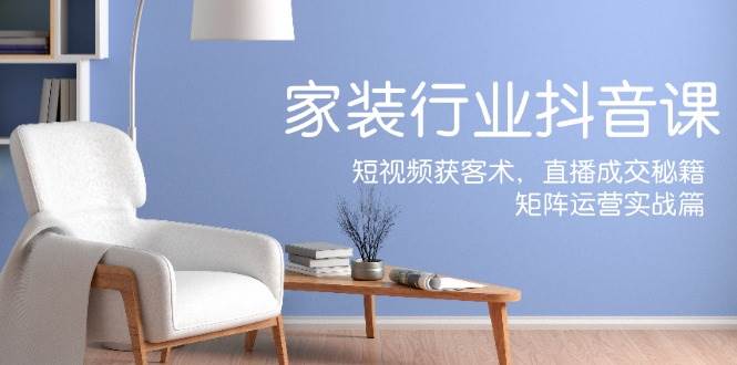 （12200期）家装抖音课：短视频获客术，直播成交秘籍，矩阵运营实战篇-千寻创业网