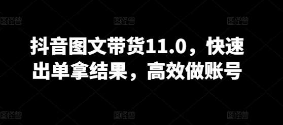 抖音图文带货11.0，快速出单拿结果，高效做账号-千寻创业网