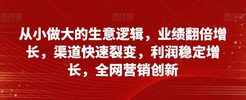 从小做大的生意逻辑，业绩翻倍增长，渠道快速裂变，利润稳定增长，全网营销创新-千寻创业网