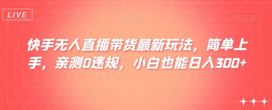 快手无人直播带货最新玩法，简单上手，亲测0违规，小白也能日入300+【揭秘】-千寻创业网