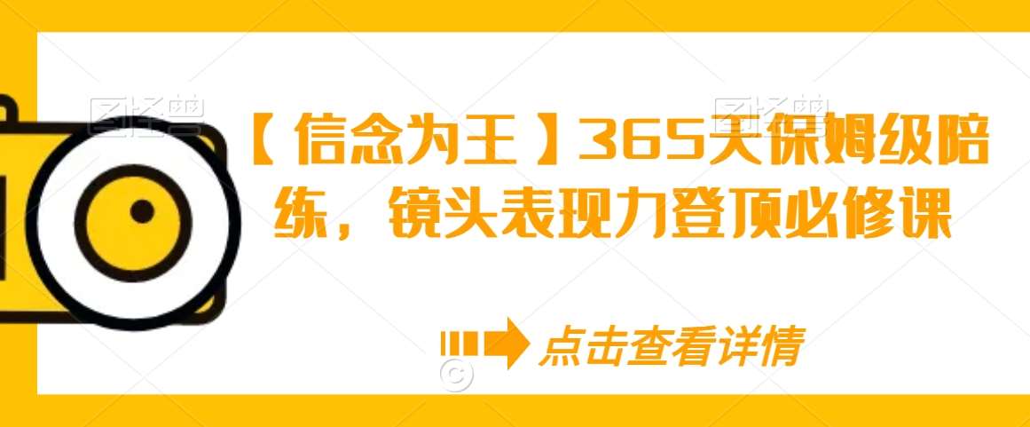 【信念为王】365天保姆级陪练，镜头表现力登顶必修课-千寻创业网